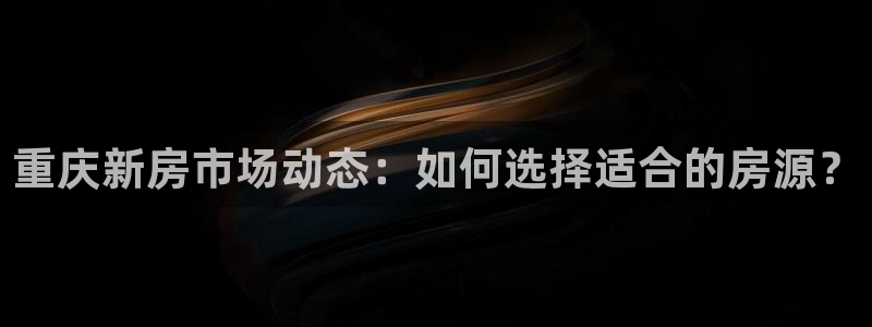 新宝j2O5O5O：重庆新房市场动态：如何选择适合的房源？