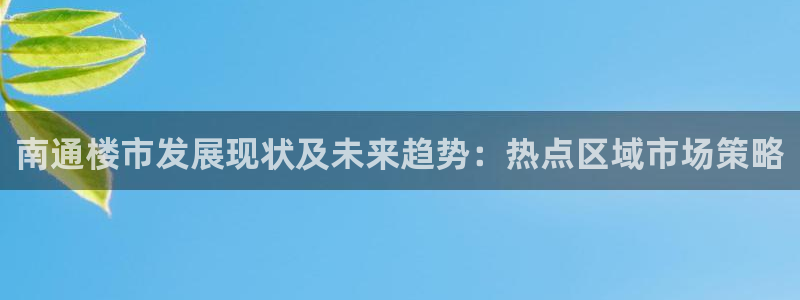 新宝5登录入口网址：南通楼市发展现状及未来趋势：热点区域市场