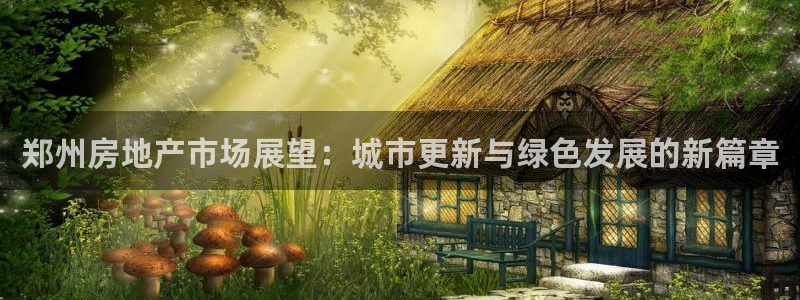 新宝5娱乐方：郑州房地产市场展望：城市更新与绿色发展的新篇章