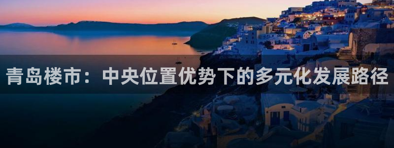 新宝5后：青岛楼市：中央位置优势下的多元化发展路径