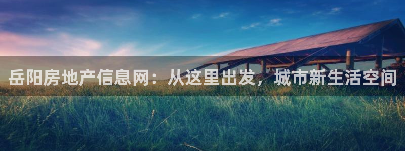 新宝5娱乐都：岳阳房地产信息网：从这里出发，城市新生活空间
