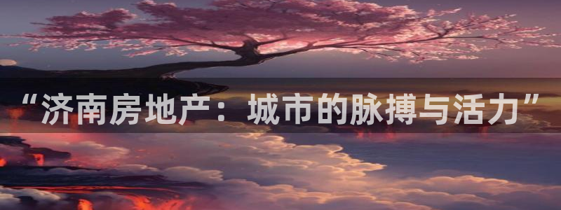 新宝5寻33 300球：“济南房地产：城市的脉搏与活力”