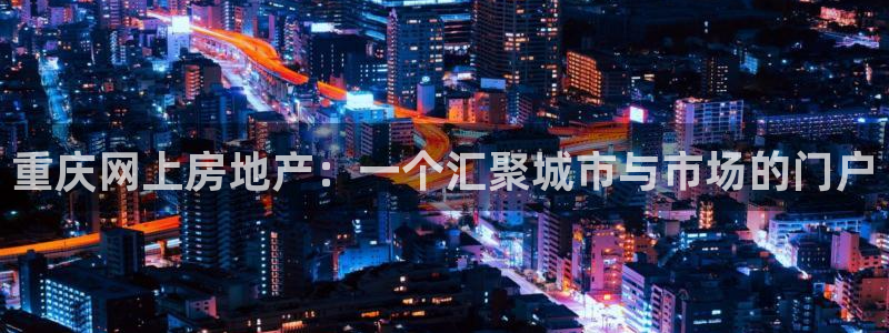 新宝5网站：重庆网上房地产：一个汇聚城市与市场的门户