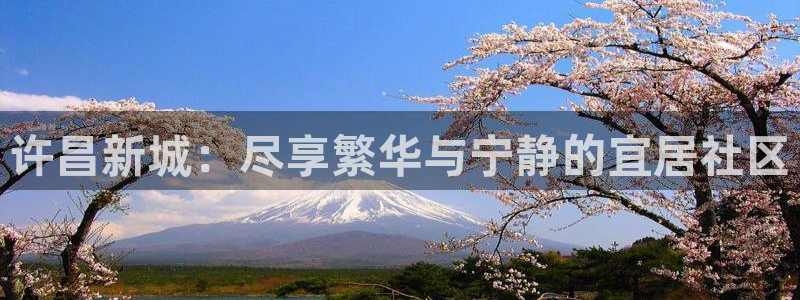 新宝5娱乐注：许昌新城：尽享繁华与宁静的宜居社区