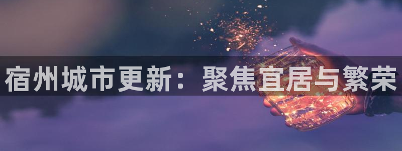 新宝5官网平台：宿州城市更新：聚焦宜居与繁荣