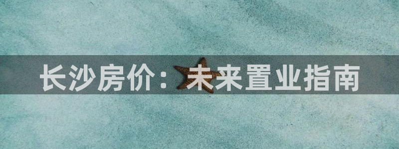 新宝5娱乐都：长沙房价：未来置业指南