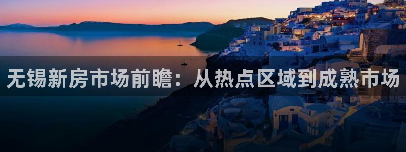 新宝5下载 迅雷下载：无锡新房市场前瞻：从热点区域到成熟市场