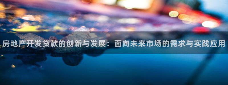 新宝5内部：房地产开发贷款的创新与发展：面向未来市场的需求与