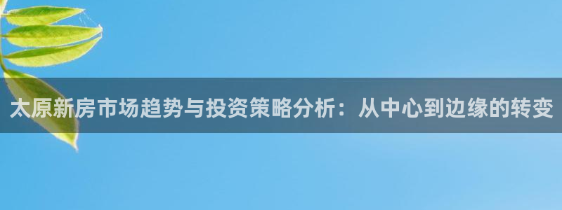 新宝5注册平台：太原新房市场趋势与投资策略分析：从中心到边缘
