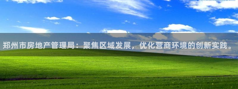 新宝5手机登陆：郑州市房地产管理局：聚焦区域发展，优化营商环