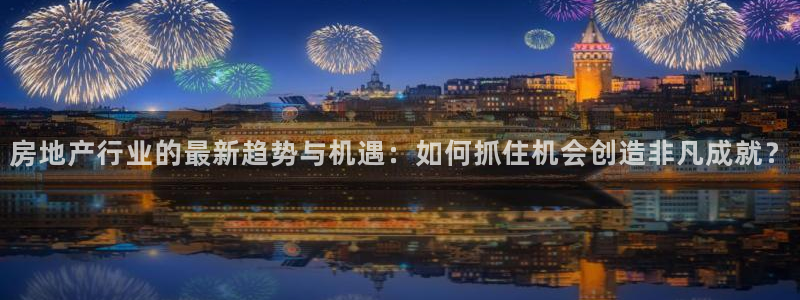 新宝5主管：房地产行业的最新趋势与机遇：如何抓住机会创造非凡