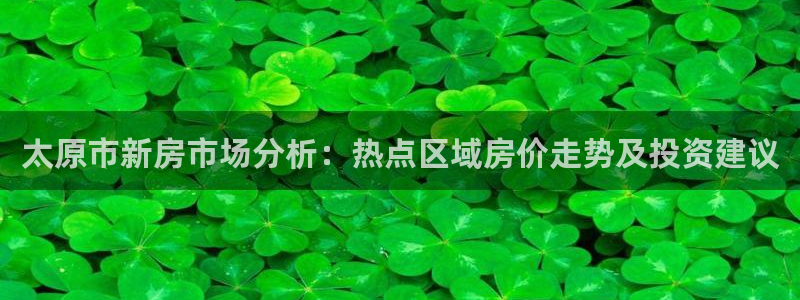 新宝5登录网址：太原市新房市场分析：热点区域房价走势及投资建