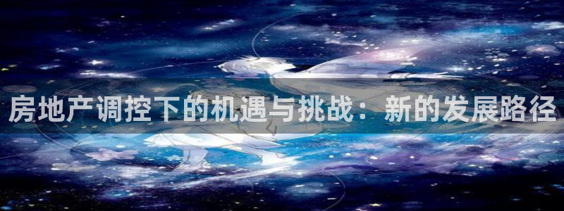 新宝5测速登陆：房地产调控下的机遇与挑战：新的发展路径