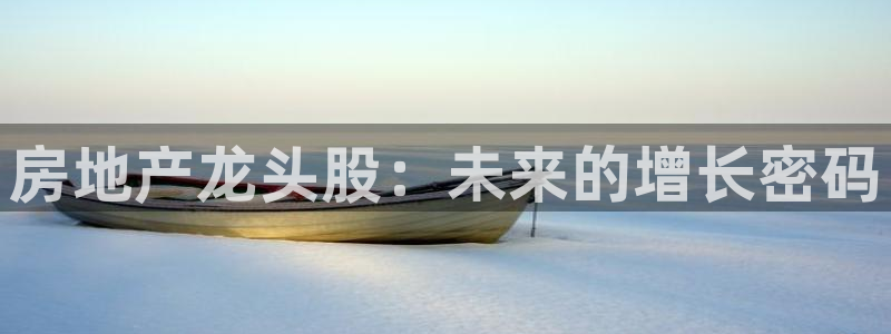 新宝5彩票是正规平台吗：房地产龙头股：未来的增长密码