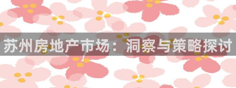新宝5可靠吗：苏州房地产市场：洞察与策略探讨