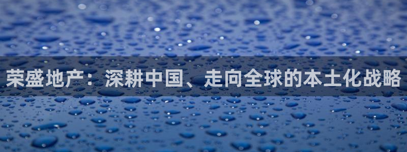 新宝5娱乐登陆：荣盛地产：深耕中国、走向全球的本土化战略