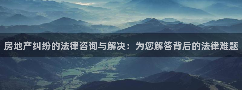 新宝5_测：房地产纠纷的法律咨询与解决：为您解答背后的法律难