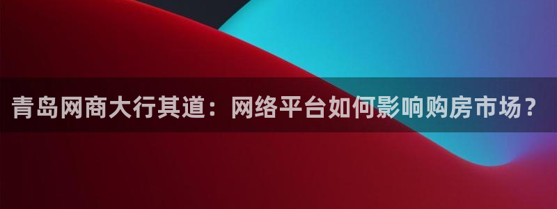 新宝5台卡：青岛网商大行其道：网络平台如何影响购房市场？