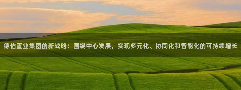 新宝5手机app：德佑置业集团的新战略：围绕中心发展，实现多