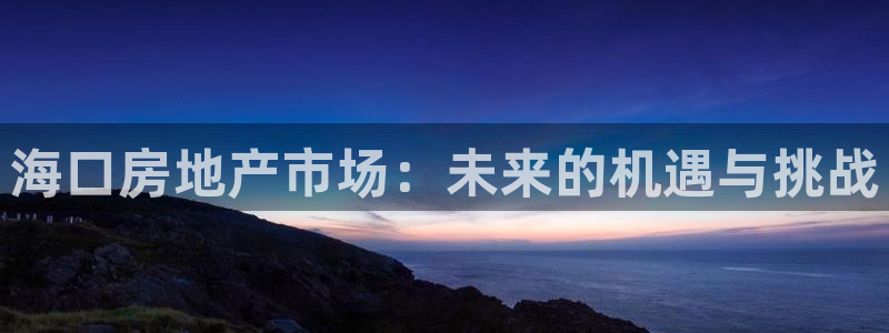 新宝5球维33 300：海口房地产市场：未来的机遇与挑战