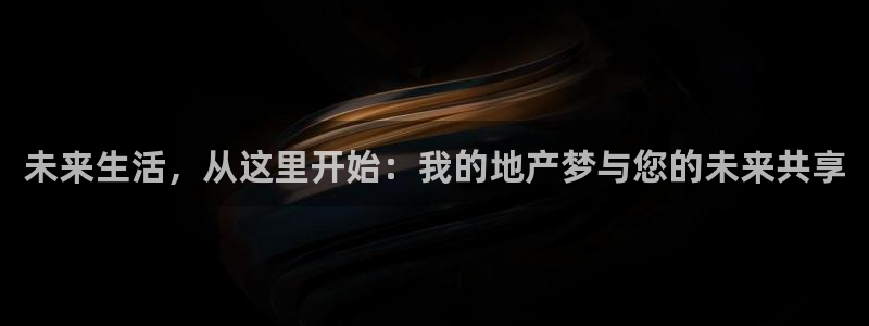 新宝5 代理：未来生活，从这里开始：我的地产梦与您的未来共享