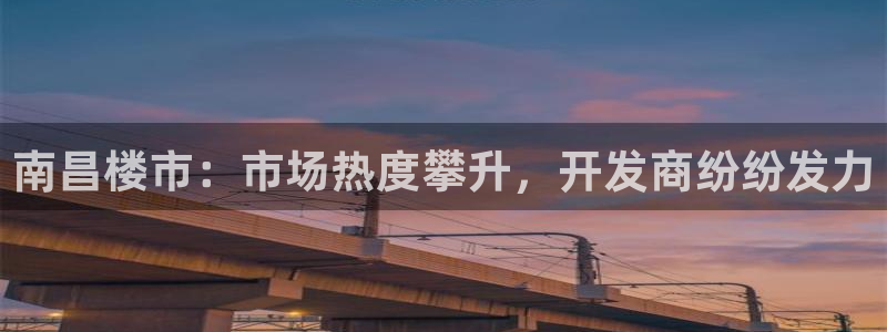 新宝5源码：南昌楼市：市场热度攀升，开发商纷纷发力