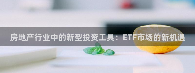 新宝5娱乐登陆：房地产行业中的新型投资工具：ETF市场的新机