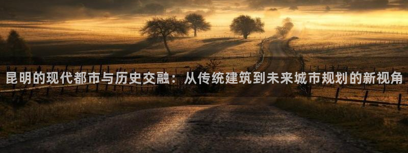 新宝5娱乐登陆：昆明的现代都市与历史交融：从传统建筑到未来城