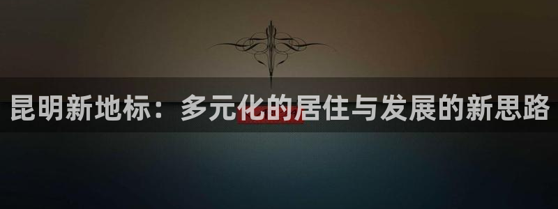 新宝5平台登录注册：昆明新地标：多元化的居住与发展的新思路