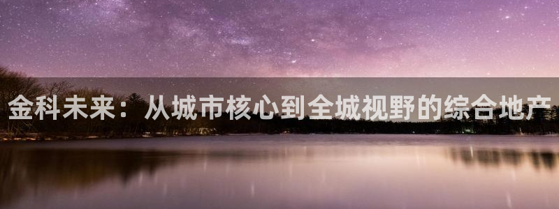 新宝5app手机下载：金科未来：从城市核心到全城视野的综合地