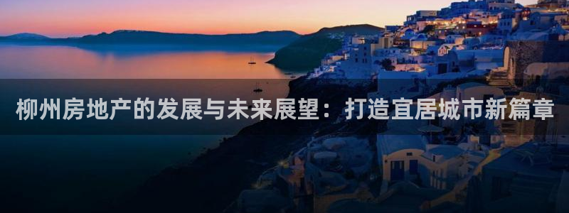 新宝5巅峰：柳州房地产的发展与未来展望：打造宜居城市新篇章