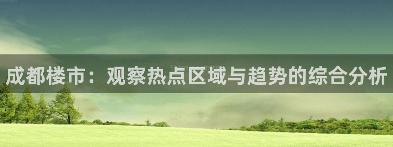 新宝5娱乐手机登录：成都楼市：观察热点区域与趋势的综合分析