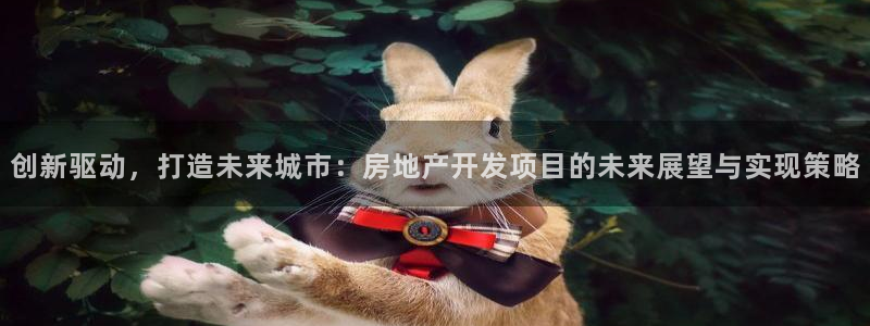 新宝5下载到桌面：创新驱动，打造未来城市：房地产开发项目的未