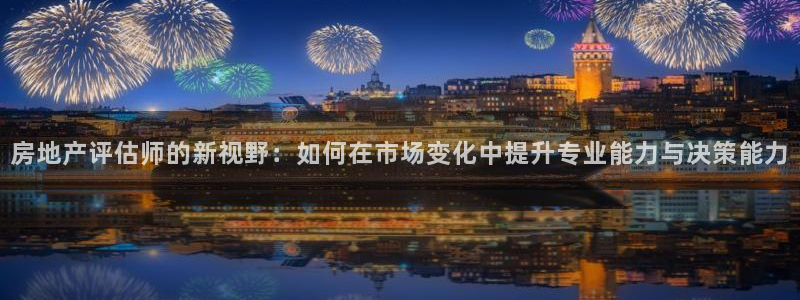 新宝5侹刔：房地产评估师的新视野：如何在市场变化中提升专业能