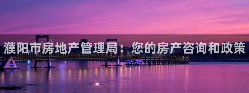 新宝5娱乐：濮阳市房地产管理局：您的房产咨询和政策