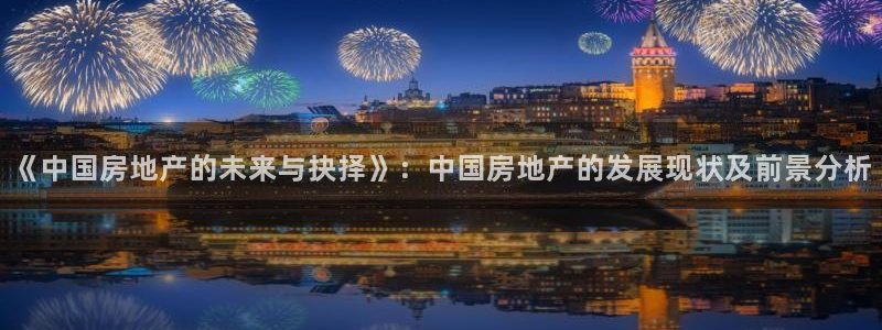 新宝5源码：《中国房地产的未来与抉择》：中国房地产的发展现状
