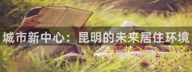 新宝注5册：城市新中心：昆明的未来居住环境