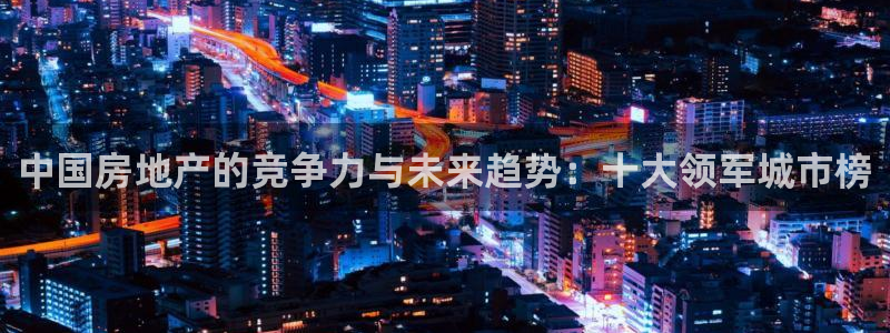 新宝5官方下载地址：中国房地产的竞争力与未来趋势：十大领军城