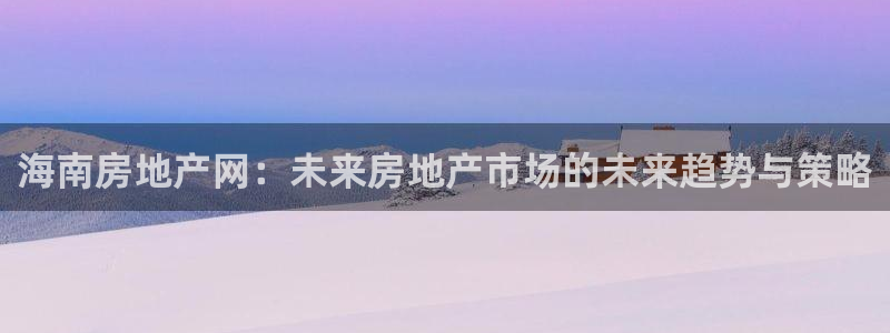 新宝5口67五壹叁八：海南房地产网：未来房地产市场的未来趋势