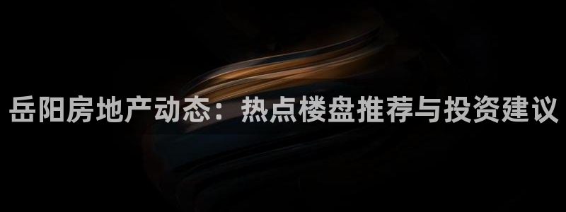 新宝5测速在线：岳阳房地产动态：热点楼盘推荐与投资建议