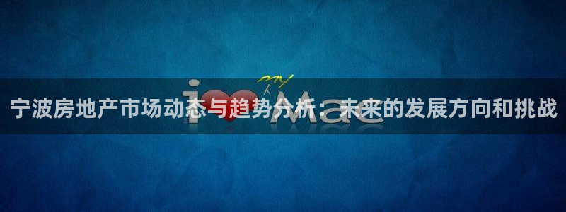 新宝5软件下载：宁波房地产市场动态与趋势分析：未来的发展方向