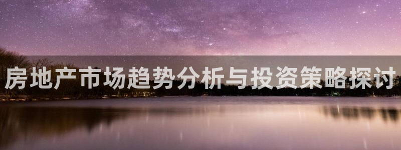 新宝5注册霸：房地产市场趋势分析与投资策略探讨