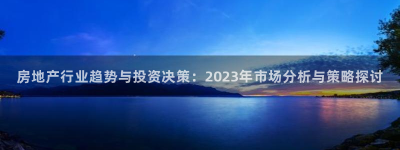 新宝5注册账号：房地产行业趋势与投资决策：2023年市场分析