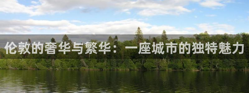新宝5登陆地址：伦敦的奢华与繁华：一座城市的独特魅力