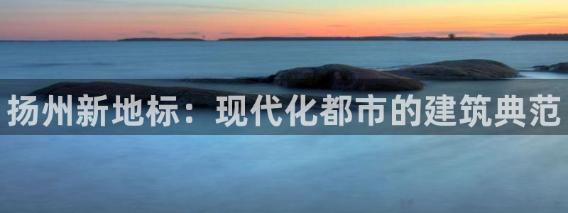 新宝5注册平台：扬州新地标：现代化都市的建筑典范