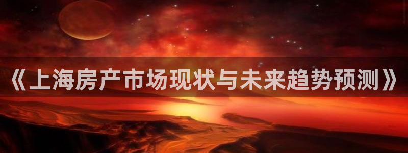 新宝5的网址：《上海房产市场现状与未来趋势预测》