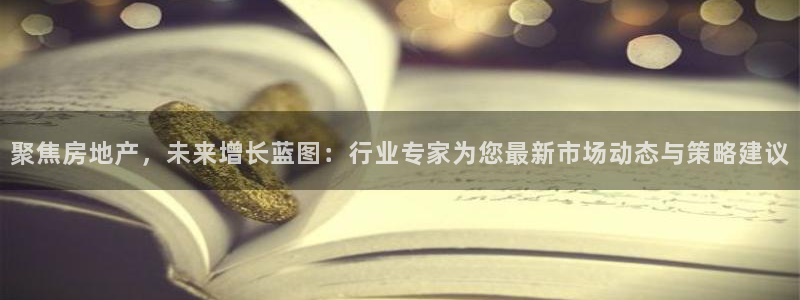 新宝5d：聚焦房地产，未来增长蓝图：行业专家为您最新市场动态