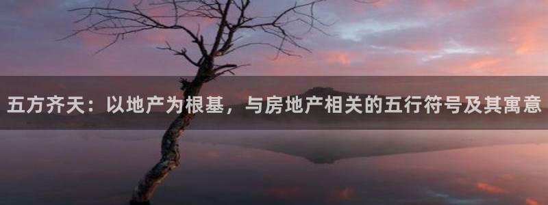 新宝5注册霸：五方齐天：以地产为根基，与房地产相关的五行符号