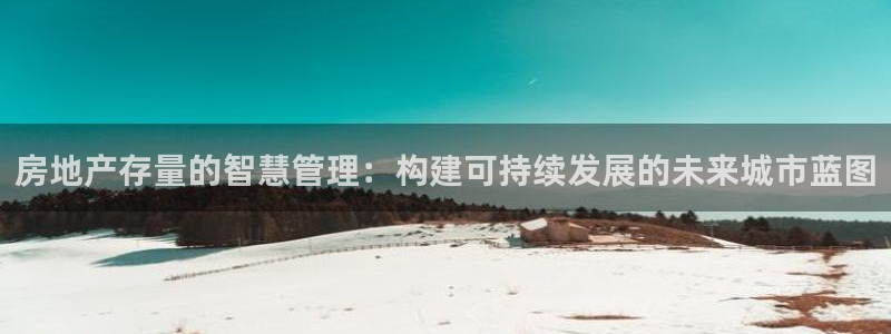 下载新宝5：房地产存量的智慧管理：构建可持续发展的未来城市蓝