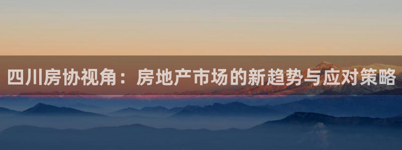 新宝5登录网址：四川房协视角：房地产市场的新趋势与应对策略